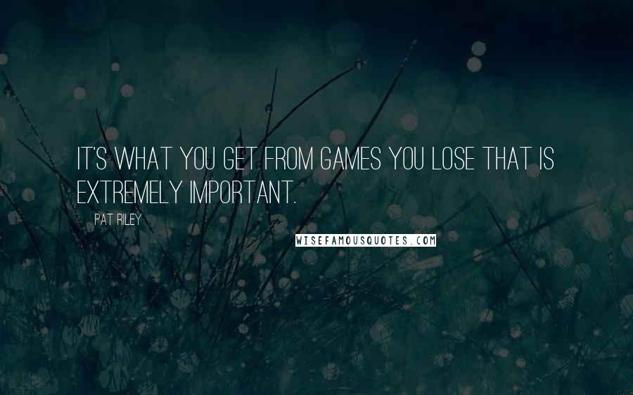 Pat Riley Quotes: It's what you get from games you lose that is extremely important.