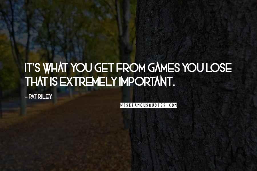 Pat Riley Quotes: It's what you get from games you lose that is extremely important.