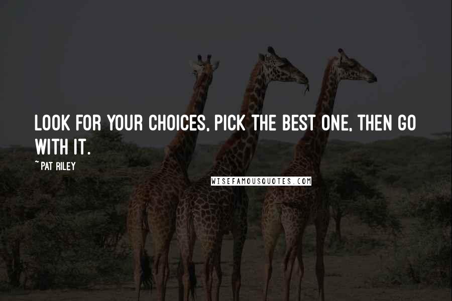 Pat Riley Quotes: Look for your choices, pick the best one, then go with it.