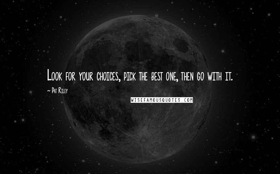 Pat Riley Quotes: Look for your choices, pick the best one, then go with it.