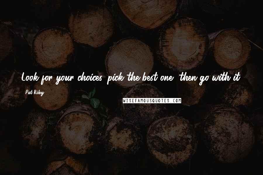 Pat Riley Quotes: Look for your choices, pick the best one, then go with it.