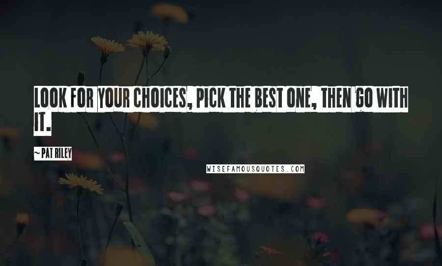 Pat Riley Quotes: Look for your choices, pick the best one, then go with it.