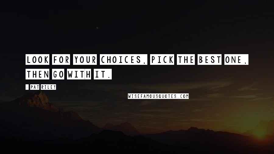 Pat Riley Quotes: Look for your choices, pick the best one, then go with it.