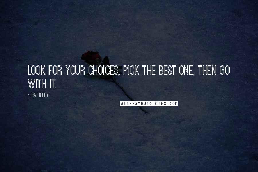 Pat Riley Quotes: Look for your choices, pick the best one, then go with it.