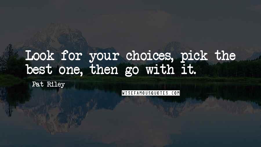 Pat Riley Quotes: Look for your choices, pick the best one, then go with it.