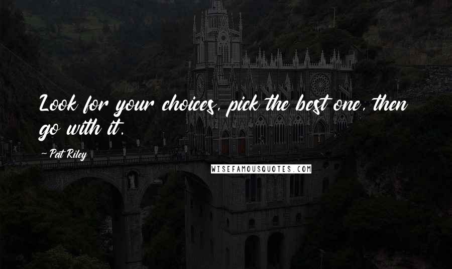 Pat Riley Quotes: Look for your choices, pick the best one, then go with it.