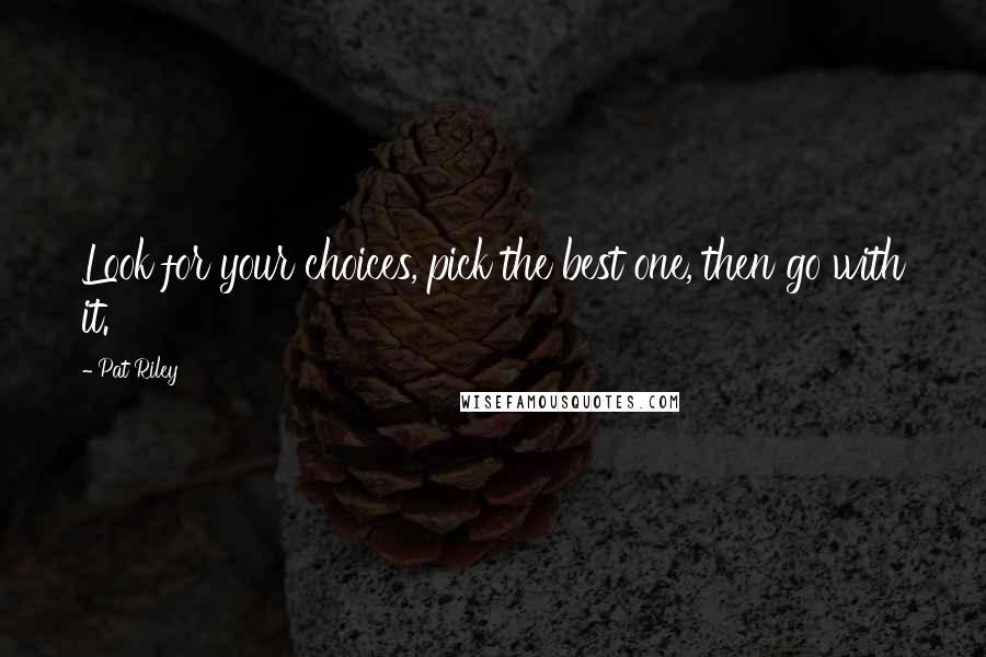 Pat Riley Quotes: Look for your choices, pick the best one, then go with it.