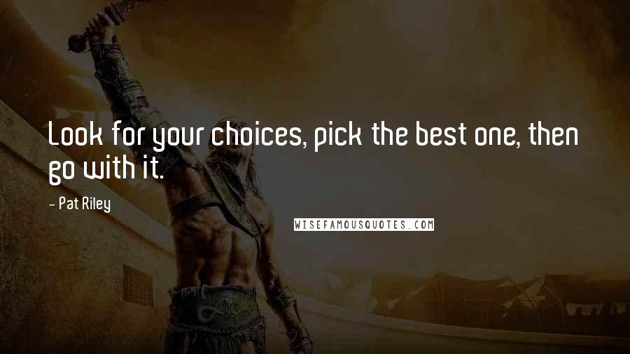 Pat Riley Quotes: Look for your choices, pick the best one, then go with it.