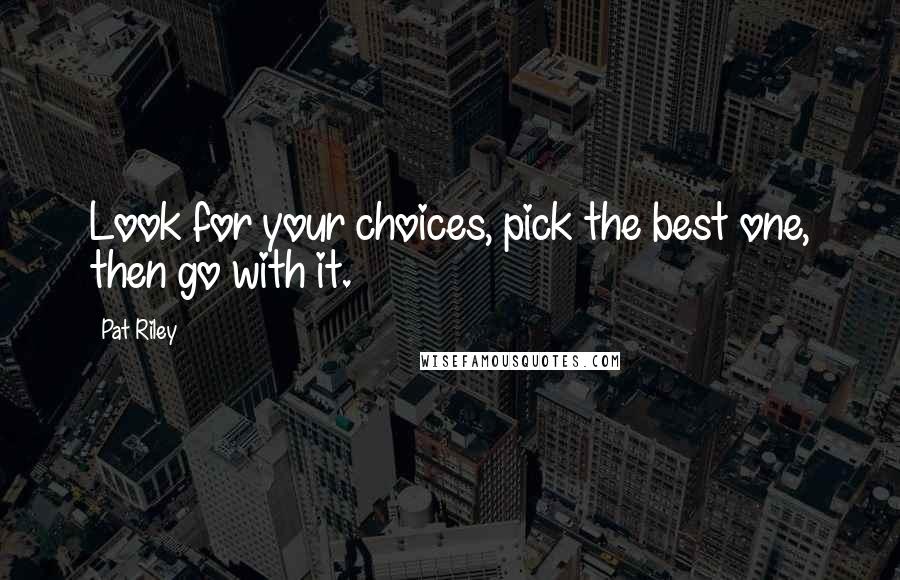 Pat Riley Quotes: Look for your choices, pick the best one, then go with it.