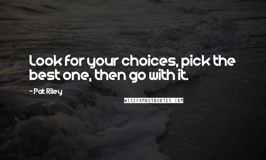 Pat Riley Quotes: Look for your choices, pick the best one, then go with it.