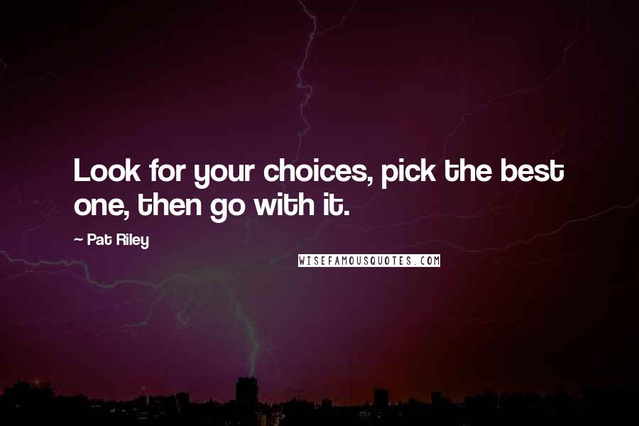 Pat Riley Quotes: Look for your choices, pick the best one, then go with it.