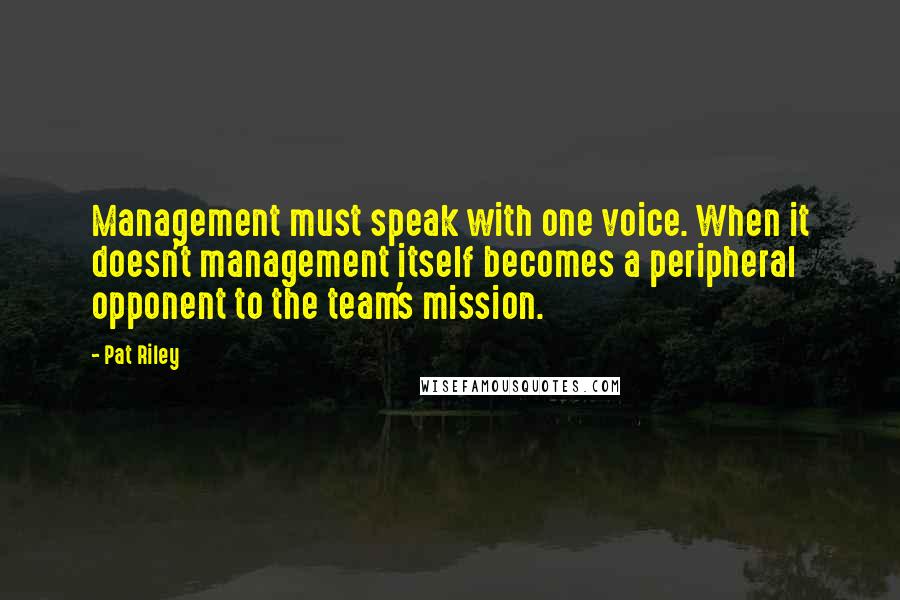 Pat Riley Quotes: Management must speak with one voice. When it doesn't management itself becomes a peripheral opponent to the team's mission.