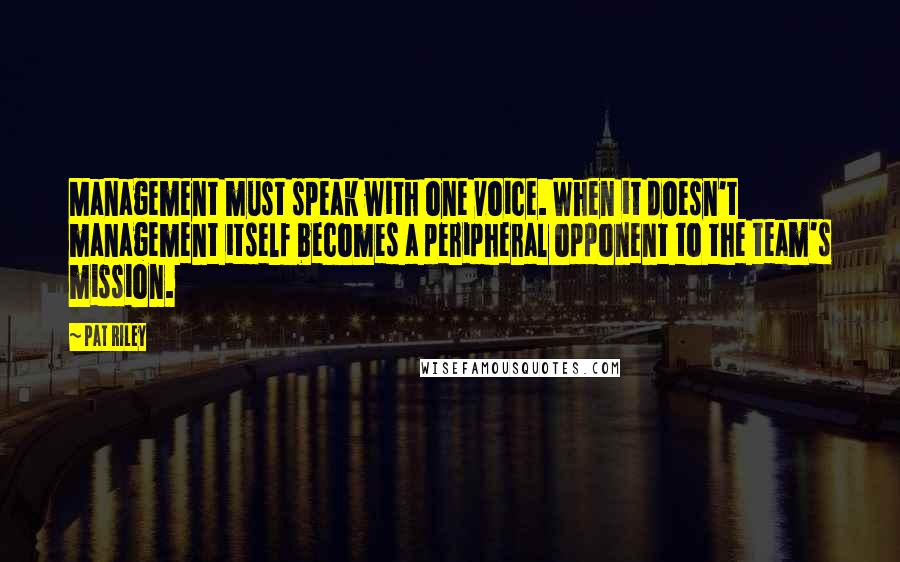 Pat Riley Quotes: Management must speak with one voice. When it doesn't management itself becomes a peripheral opponent to the team's mission.