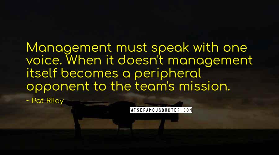 Pat Riley Quotes: Management must speak with one voice. When it doesn't management itself becomes a peripheral opponent to the team's mission.