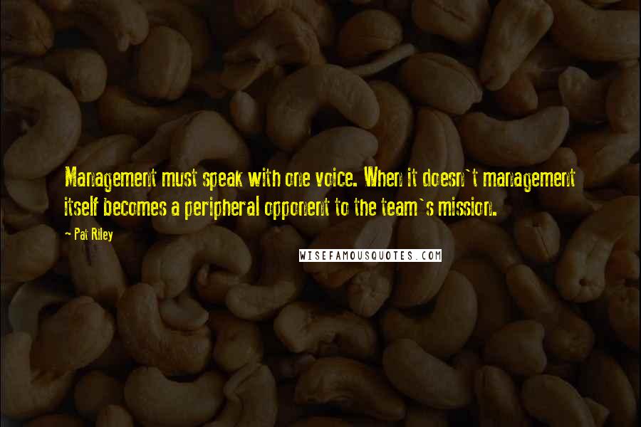 Pat Riley Quotes: Management must speak with one voice. When it doesn't management itself becomes a peripheral opponent to the team's mission.