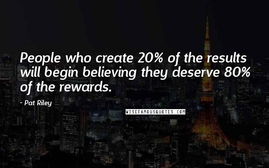Pat Riley Quotes: People who create 20% of the results will begin believing they deserve 80% of the rewards.