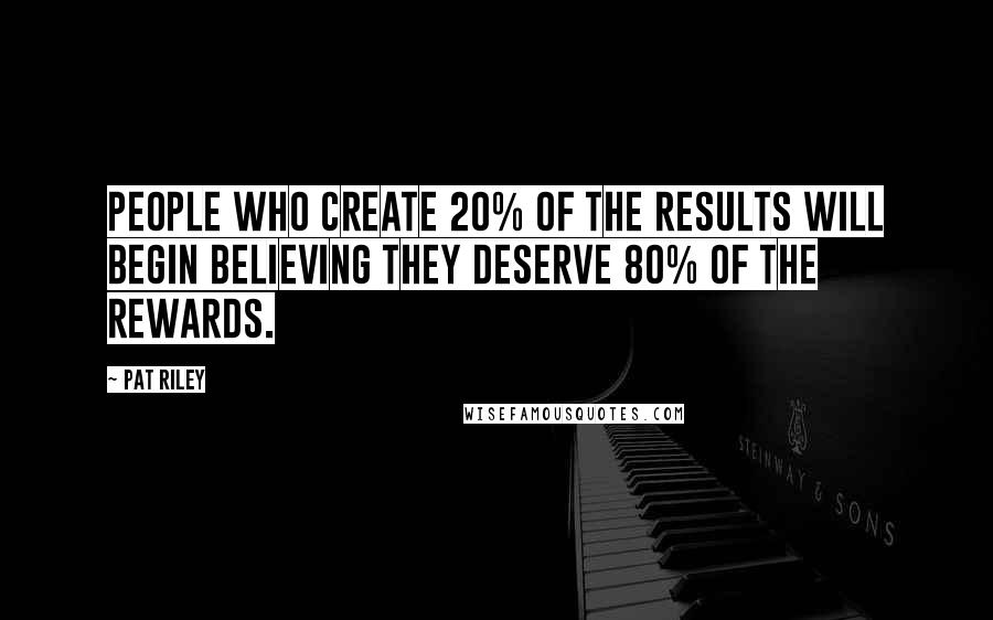 Pat Riley Quotes: People who create 20% of the results will begin believing they deserve 80% of the rewards.