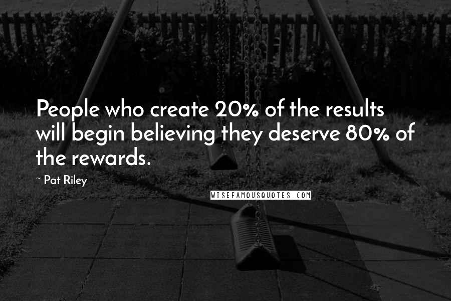 Pat Riley Quotes: People who create 20% of the results will begin believing they deserve 80% of the rewards.