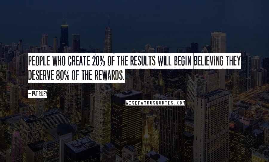 Pat Riley Quotes: People who create 20% of the results will begin believing they deserve 80% of the rewards.