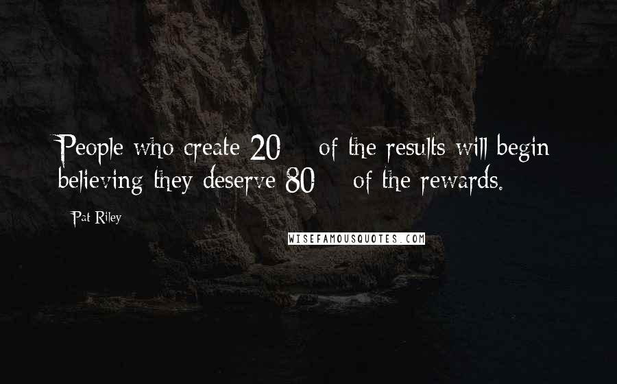 Pat Riley Quotes: People who create 20% of the results will begin believing they deserve 80% of the rewards.