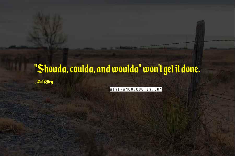 Pat Riley Quotes: "Shouda, coulda, and woulda" won't get it done.