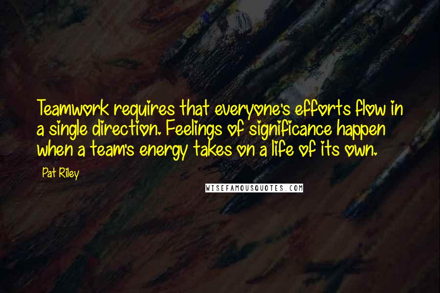 Pat Riley Quotes: Teamwork requires that everyone's efforts flow in a single direction. Feelings of significance happen when a team's energy takes on a life of its own.