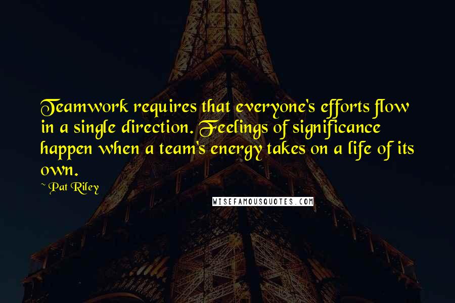 Pat Riley Quotes: Teamwork requires that everyone's efforts flow in a single direction. Feelings of significance happen when a team's energy takes on a life of its own.