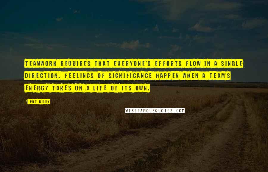 Pat Riley Quotes: Teamwork requires that everyone's efforts flow in a single direction. Feelings of significance happen when a team's energy takes on a life of its own.