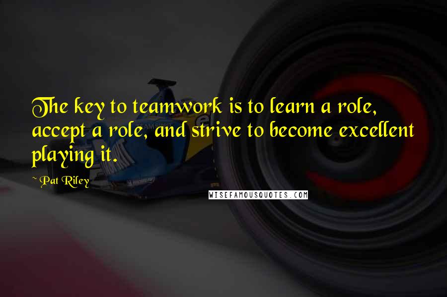 Pat Riley Quotes: The key to teamwork is to learn a role, accept a role, and strive to become excellent playing it.