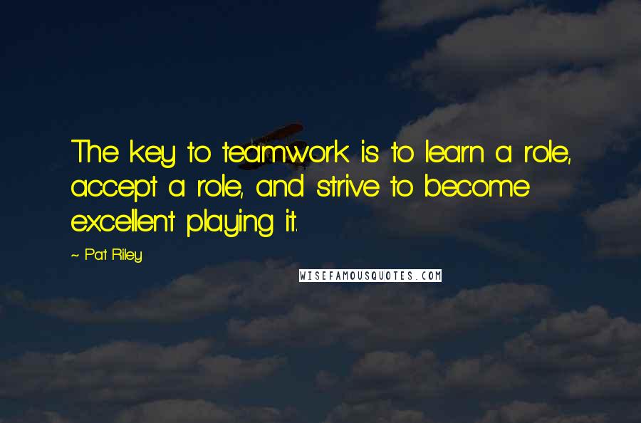 Pat Riley Quotes: The key to teamwork is to learn a role, accept a role, and strive to become excellent playing it.