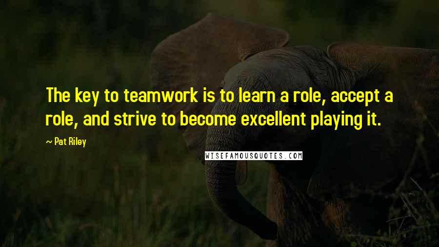 Pat Riley Quotes: The key to teamwork is to learn a role, accept a role, and strive to become excellent playing it.