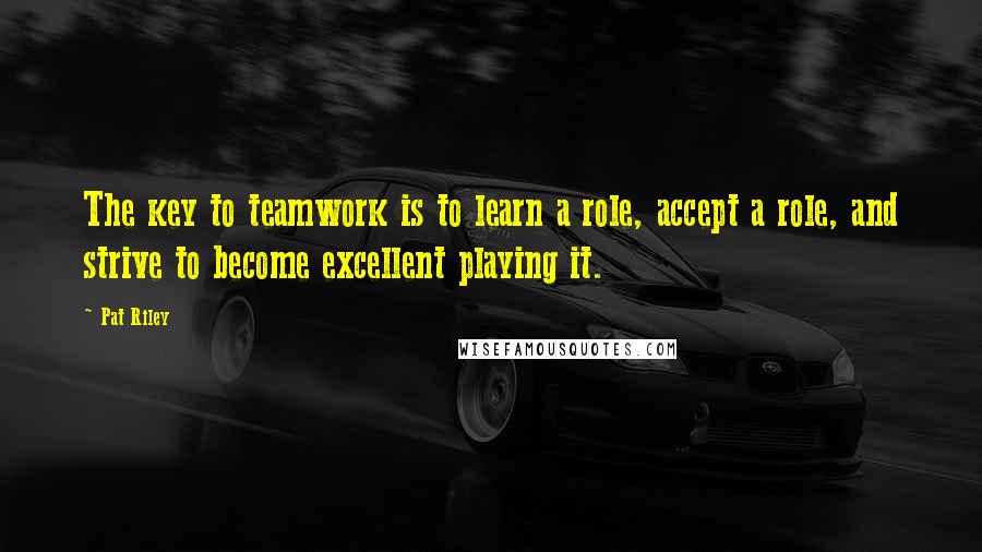 Pat Riley Quotes: The key to teamwork is to learn a role, accept a role, and strive to become excellent playing it.