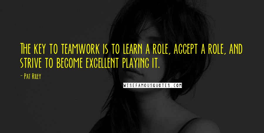 Pat Riley Quotes: The key to teamwork is to learn a role, accept a role, and strive to become excellent playing it.