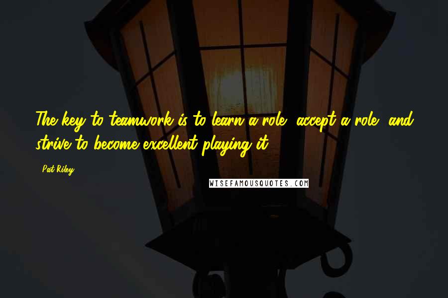 Pat Riley Quotes: The key to teamwork is to learn a role, accept a role, and strive to become excellent playing it.