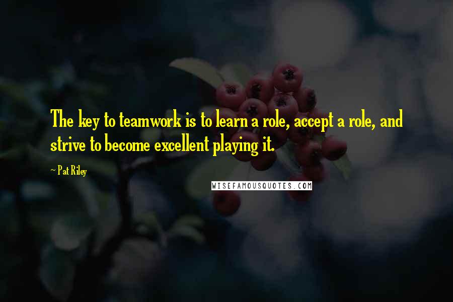 Pat Riley Quotes: The key to teamwork is to learn a role, accept a role, and strive to become excellent playing it.