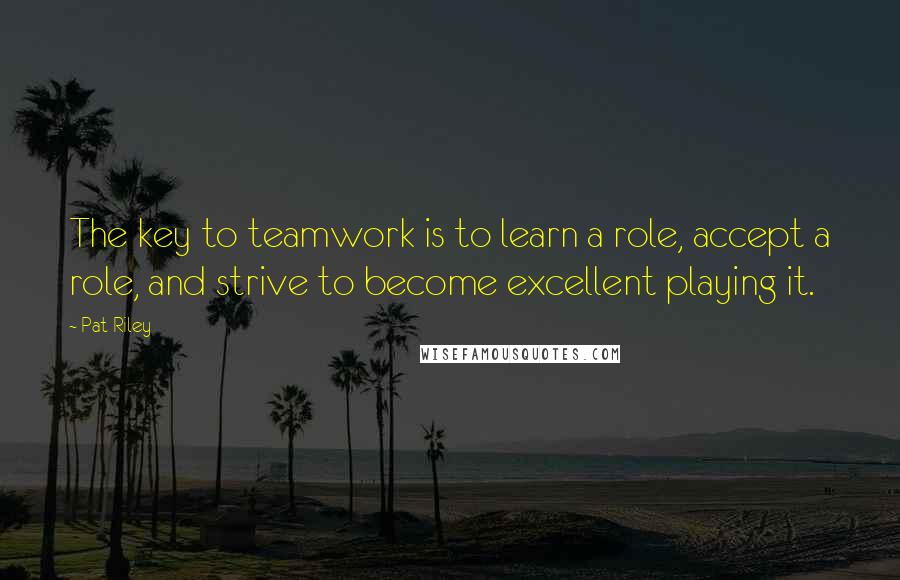 Pat Riley Quotes: The key to teamwork is to learn a role, accept a role, and strive to become excellent playing it.