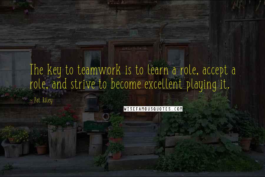 Pat Riley Quotes: The key to teamwork is to learn a role, accept a role, and strive to become excellent playing it.