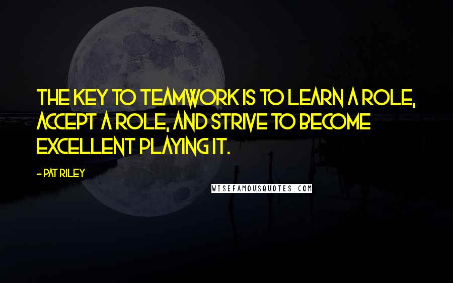 Pat Riley Quotes: The key to teamwork is to learn a role, accept a role, and strive to become excellent playing it.