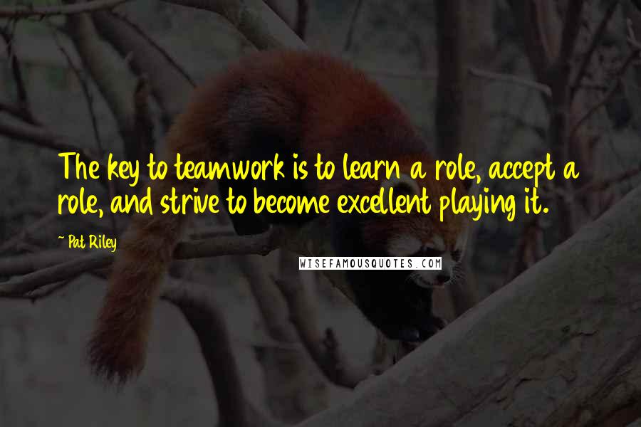 Pat Riley Quotes: The key to teamwork is to learn a role, accept a role, and strive to become excellent playing it.