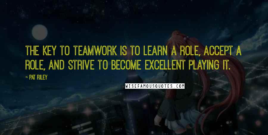 Pat Riley Quotes: The key to teamwork is to learn a role, accept a role, and strive to become excellent playing it.
