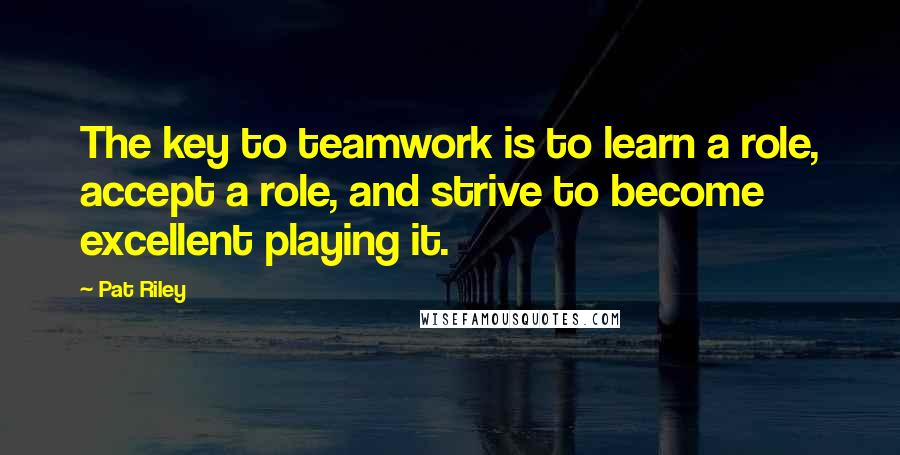 Pat Riley Quotes: The key to teamwork is to learn a role, accept a role, and strive to become excellent playing it.