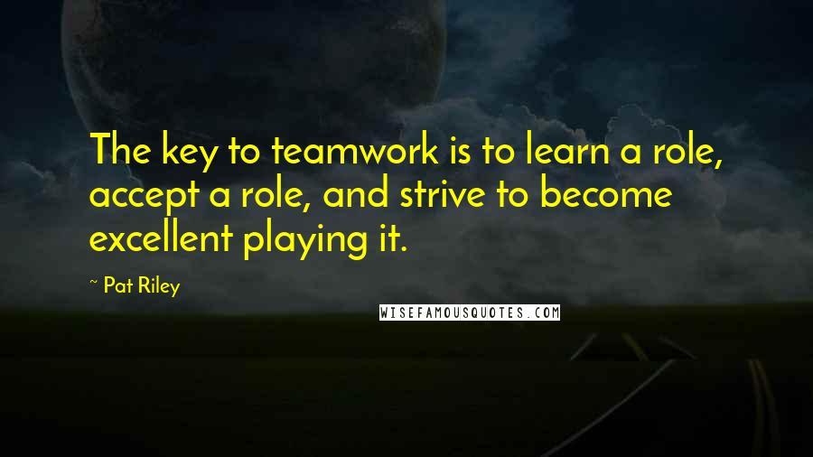 Pat Riley Quotes: The key to teamwork is to learn a role, accept a role, and strive to become excellent playing it.