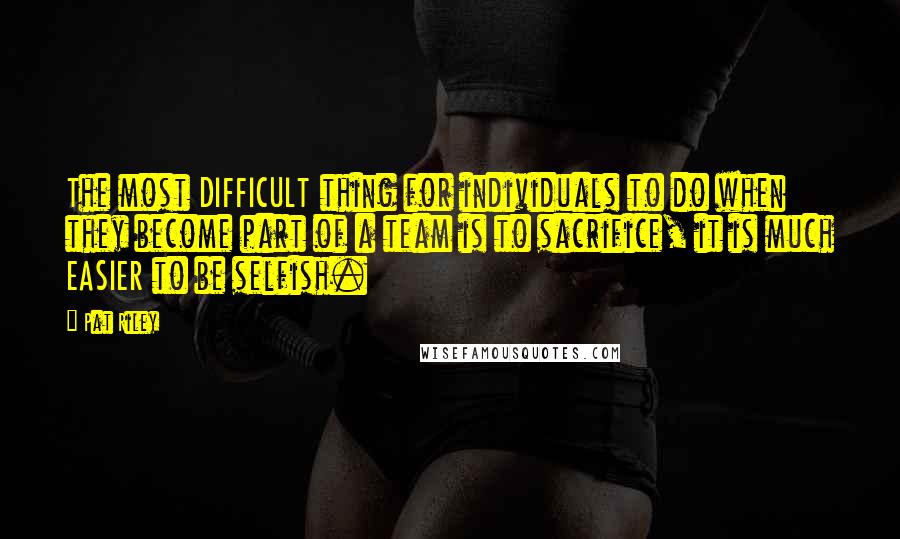 Pat Riley Quotes: The most DIFFICULT thing for individuals to do when they become part of a team is to sacrifice, it is much EASIER to be selfish.
