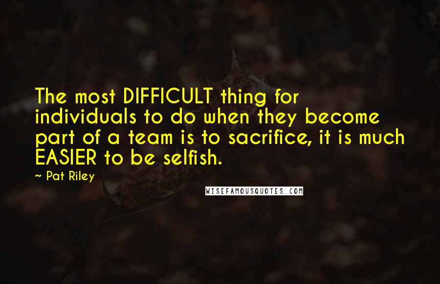 Pat Riley Quotes: The most DIFFICULT thing for individuals to do when they become part of a team is to sacrifice, it is much EASIER to be selfish.