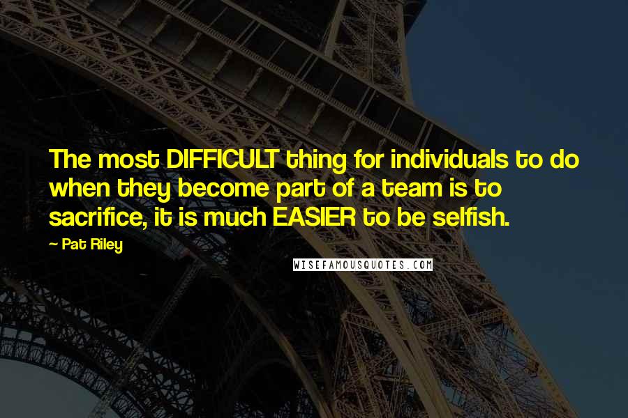 Pat Riley Quotes: The most DIFFICULT thing for individuals to do when they become part of a team is to sacrifice, it is much EASIER to be selfish.