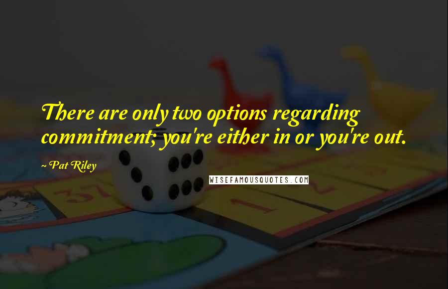 Pat Riley Quotes: There are only two options regarding commitment; you're either in or you're out.