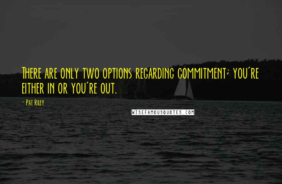 Pat Riley Quotes: There are only two options regarding commitment; you're either in or you're out.