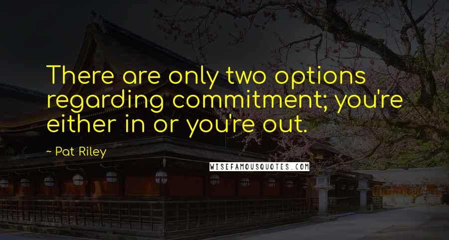 Pat Riley Quotes: There are only two options regarding commitment; you're either in or you're out.