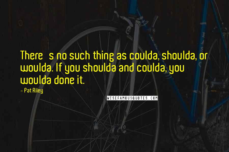 Pat Riley Quotes: There's no such thing as coulda, shoulda, or woulda. If you shoulda and coulda, you woulda done it.
