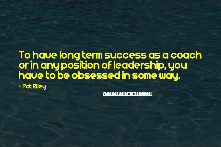 Pat Riley Quotes: To have long term success as a coach or in any position of leadership, you have to be obsessed in some way.